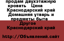 продам двухэтажную кровать › Цена ­ 15 - Краснодарский край Домашняя утварь и предметы быта » Другое   . Краснодарский край